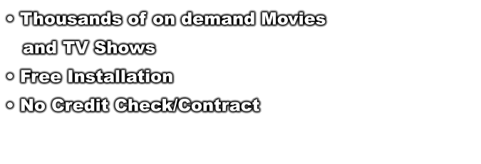  Thousands of on demand Movies     and TV Shows  Free Installation  No Credit Check/Contract